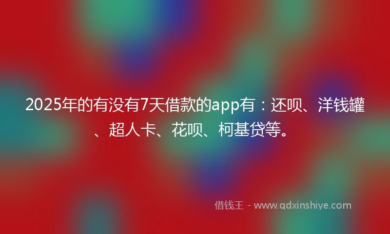 2025年的有没有7天借款的app有：还呗、洋钱罐、超人卡、花呗、柯基贷等。