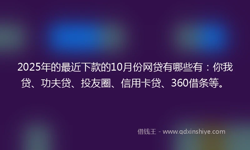 2025年的最近下款的10月份网贷有哪些有：你我贷、功夫贷、投友圈、信用卡贷、360借条等。