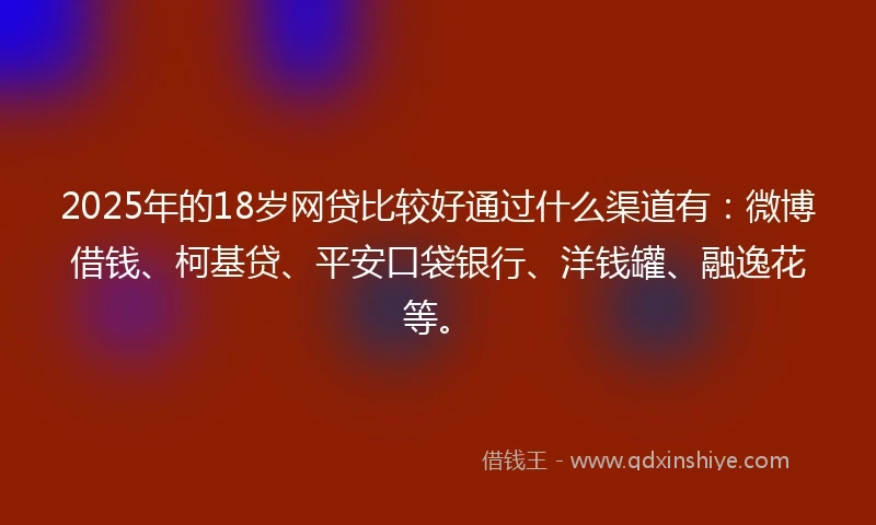 2025年的18岁网贷比较好通过什么渠道有：微博借钱、柯基贷、平安口袋银行、洋钱罐、融逸花等。
