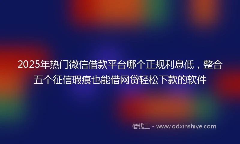 2025年热门微信借款平台哪个正规利息低，整合五个征信瑕疵也能借网贷轻松下款的软件