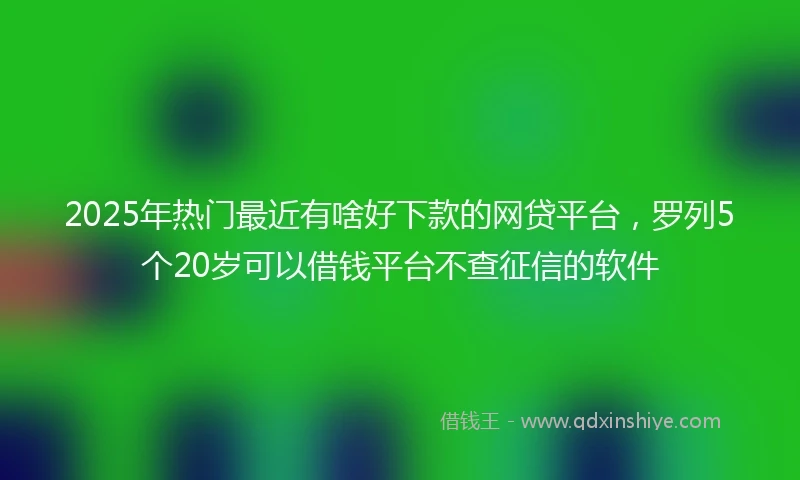 2025年热门最近有啥好下款的网贷平台，罗列5个20岁可以借钱平台不查征信的软件
