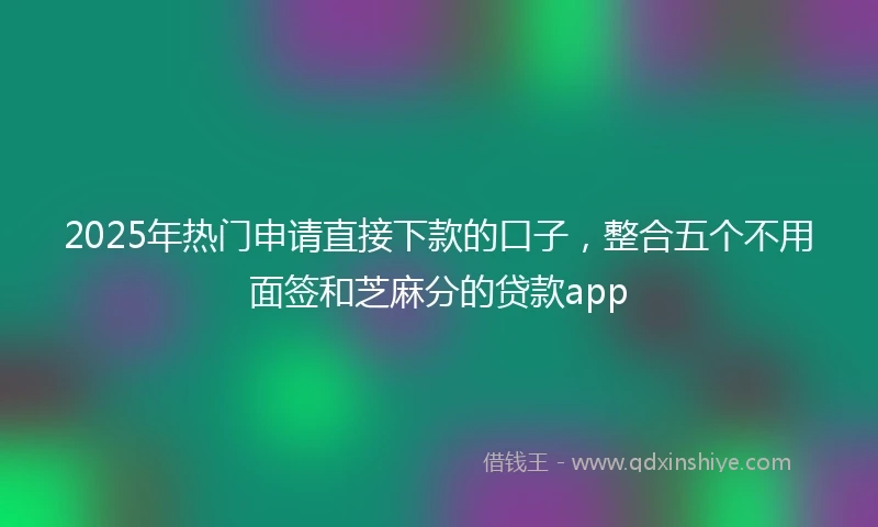 2025年热门申请直接下款的口子,整合五个不用面签和芝麻分的贷款app