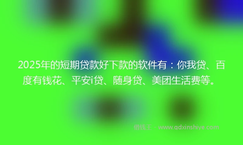 2025年的短期贷款好下款的软件有：你我贷、百度有钱花、平安i贷、随身贷、美团生活费等。