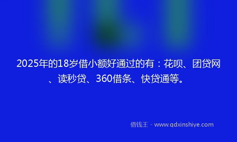 2025年的18岁借小额好通过的有：花呗、团贷网、读秒贷、360借条、快贷通等。