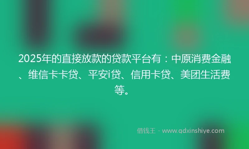 2025年的直接放款的贷款平台有：中原消费金融、维信卡卡贷、平安i贷、信用卡贷、美团生活费等。