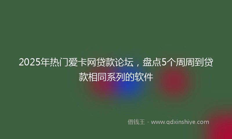 2025年热门爱卡网贷款论坛，盘点5个周周到贷款相同系列的软件