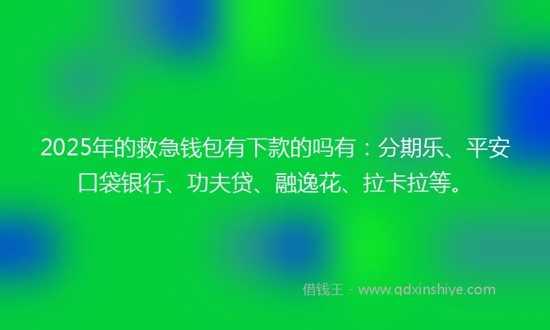 2025年的救急钱包有下款的吗有：分期乐、平安口袋银行、功夫贷、融逸花、拉卡拉等。