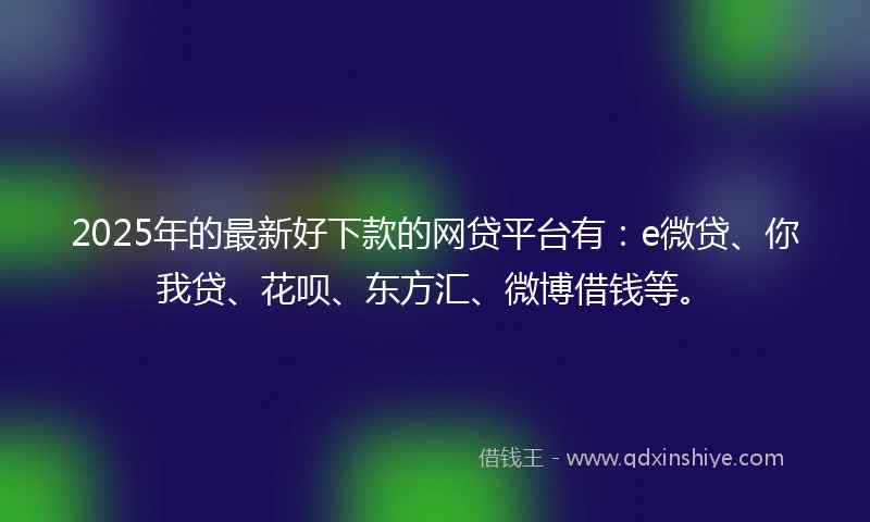 2025年的最新好下款的网贷平台有：e微贷、你我贷、花呗、东方汇、微博借钱等。