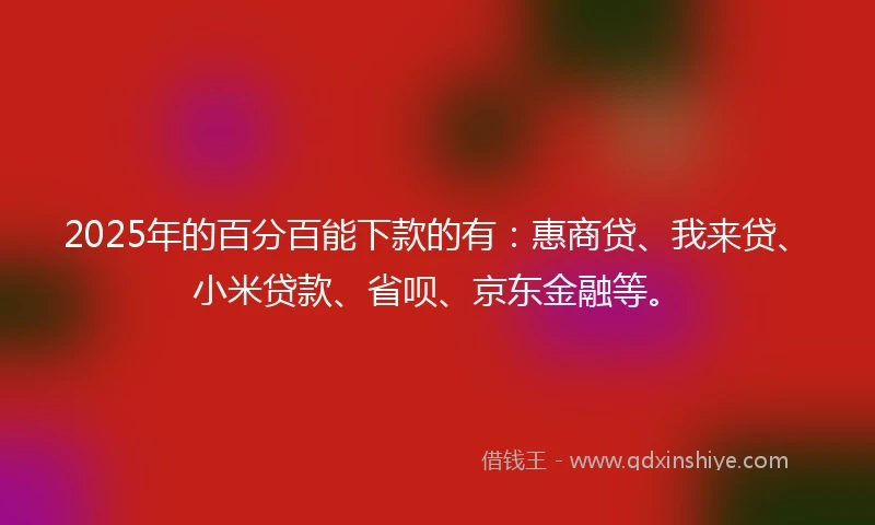 2025年的百分百能下款的有：惠商贷、我来贷、小米贷款、省呗、京东金融等。