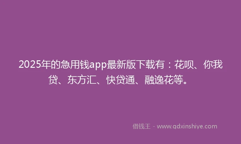 2025年的急用钱app最新版下载有：花呗、你我贷、东方汇、快贷通、融逸花等。