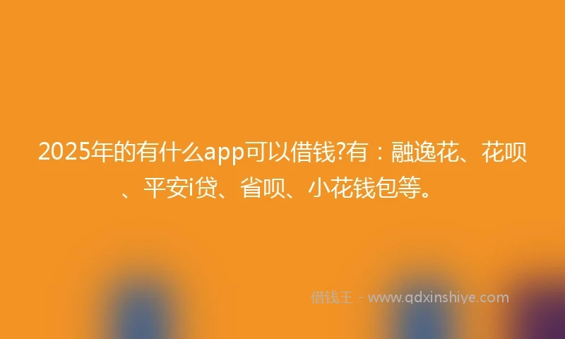 2025年的有什么app可以借钱?有：融逸花、花呗、平安i贷、省呗、小花钱包等。