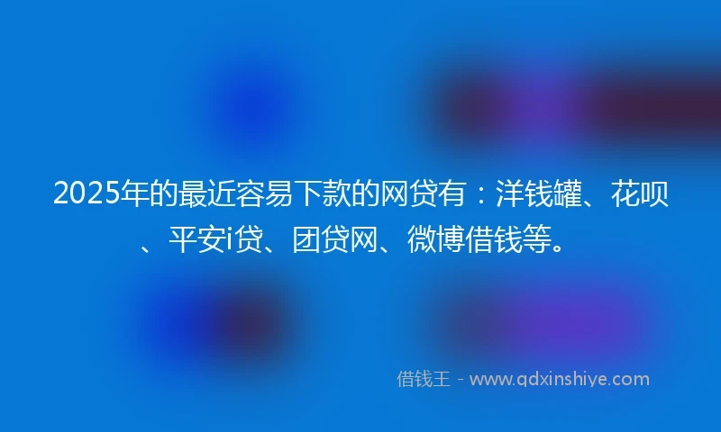 2025年的最近容易下款的网贷有：洋钱罐、花呗、平安i贷、团贷网、微博借钱等。