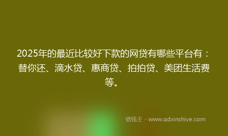 2025年的最近比较好下款的网贷有哪些平台有：替你还、滴水贷、惠商贷、拍拍贷、美团生活费等。