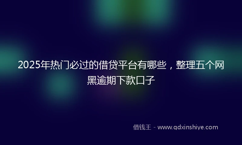 2025年热门必过的借贷平台有哪些，整理五个网黑逾期下款口子