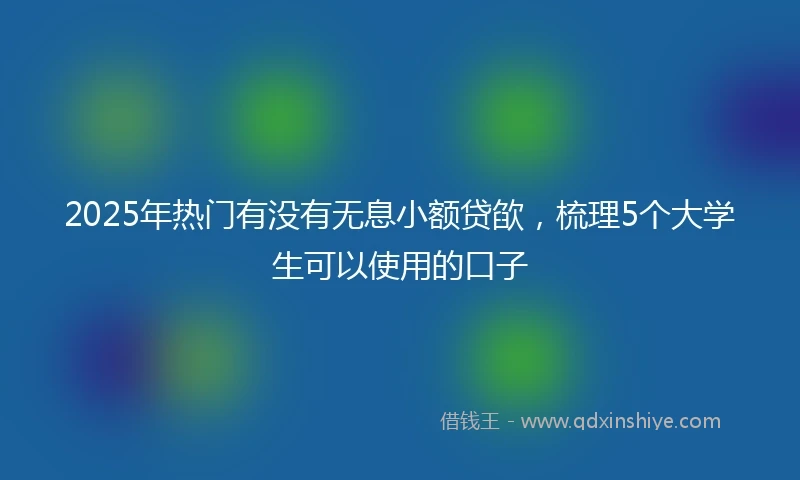 2025年热门有没有无息小额贷欿，梳理5个大学生可以使用的口子