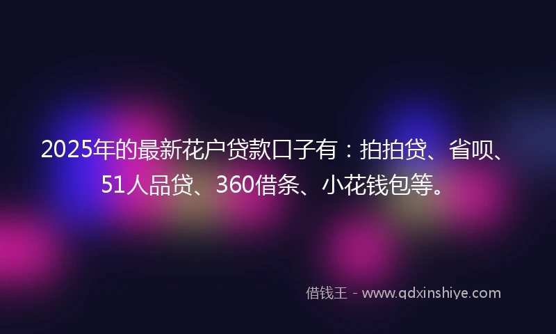 2025年的最新花户贷款口子有：拍拍贷、省呗、51人品贷、360借条、小花钱包等。