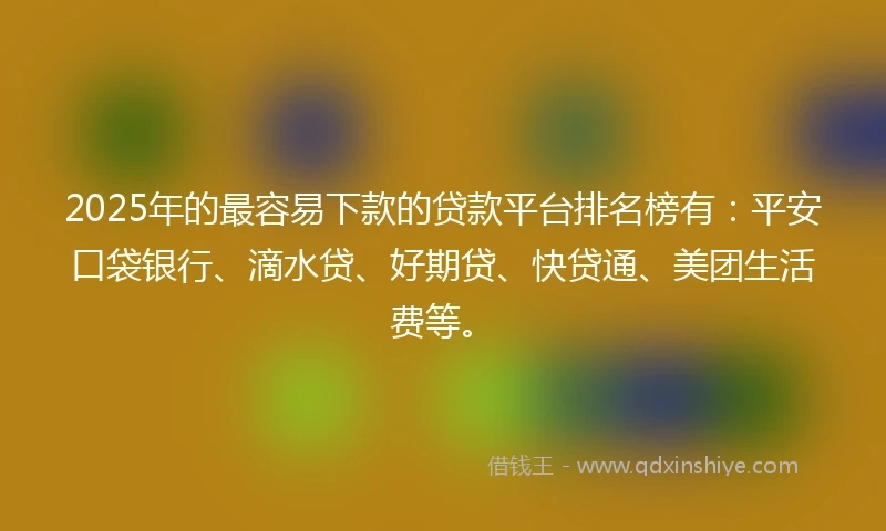 2025年的最容易下款的贷款平台排名榜有：平安口袋银行、滴水贷、好期贷、快贷通、美团生活费等。