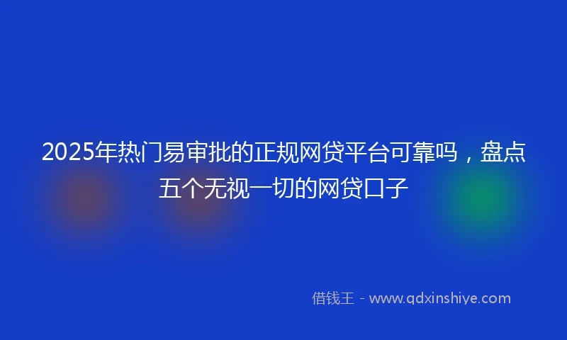 2025年热门易审批的正规网贷平台可靠吗，盘点五个无视一切的网贷口子