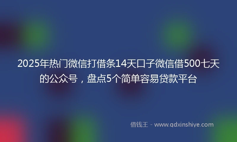 2025年热门微信打借条14天口子微信借500七天的公众号，盘点5个简单容易贷款平台