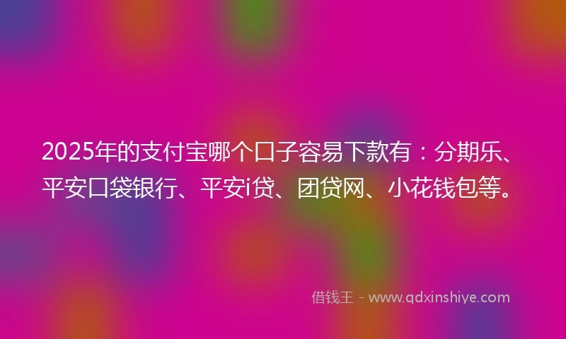2025年的支付宝哪个口子容易下款有：分期乐、平安口袋银行、平安i贷、团贷网、小花钱包等。