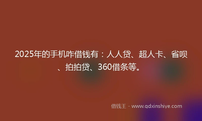 2025年的手机咋借钱有：人人贷、超人卡、省呗、拍拍贷、360借条等。