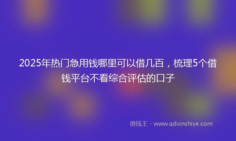 2025年热门急用钱哪里可以借几百，梳理5个借钱平台不看综合评估的口子