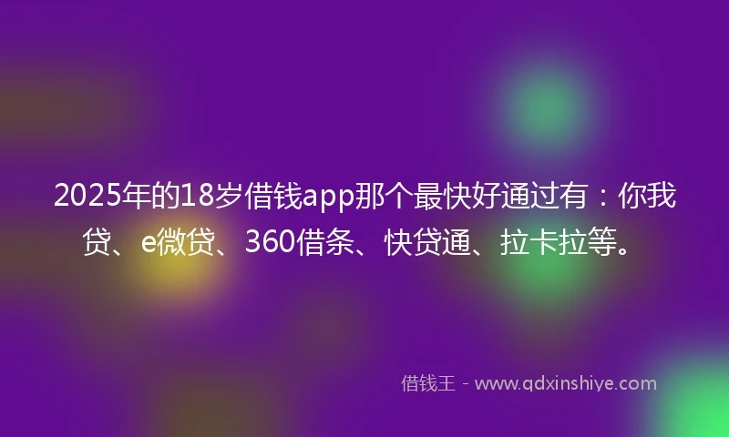 2025年的18岁借钱app那个最快好通过有：你我贷、e微贷、360借条、快贷通、拉卡拉等。