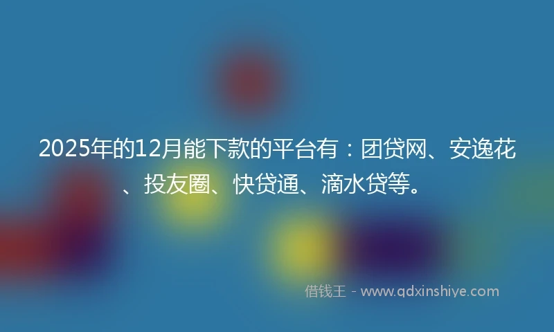 2025年的12月能下款的平台有：团贷网、安逸花、投友圈、快贷通、滴水贷等。