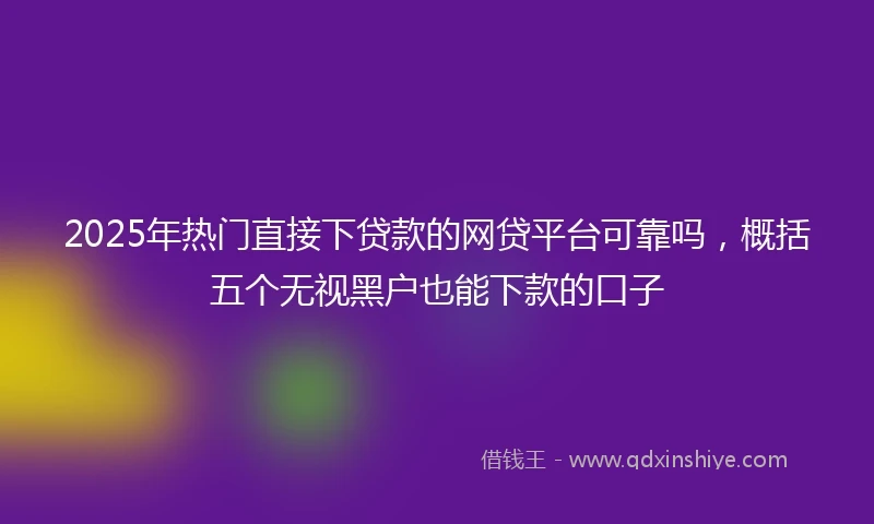 2025年热门直接下贷款的网贷平台可靠吗，概括五个无视黑户也能下款的口子