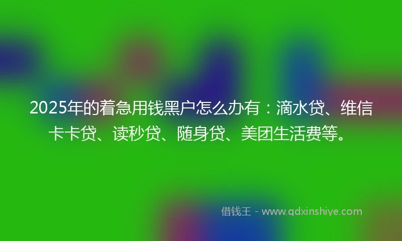 2025年的着急用钱黑户怎么办有：滴水贷、维信卡卡贷、读秒贷、随身贷、美团生活费等。