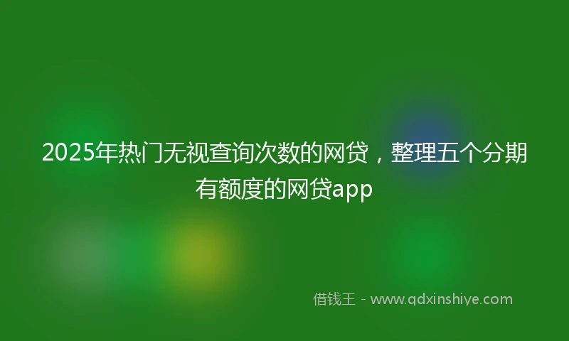 2025年热门无视查询次数的网贷，整理五个分期有额度的网贷app