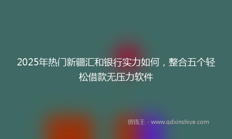 2025年热门新疆汇和银行实力如何，整合五个轻松借款无压力软件