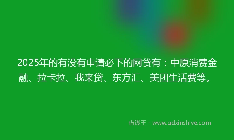 2025年的有没有申请必下的网贷有：中原消费金融、拉卡拉、我来贷、东方汇、美团生活费等。
