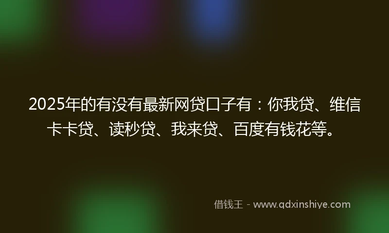 2025年的有没有最新网贷口子有：你我贷、维信卡卡贷、读秒贷、我来贷、百度有钱花等。