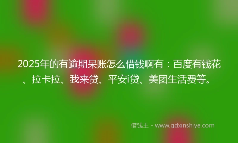 2025年的有逾期呆账怎么借钱啊有：百度有钱花、拉卡拉、我来贷、平安i贷、美团生活费等。