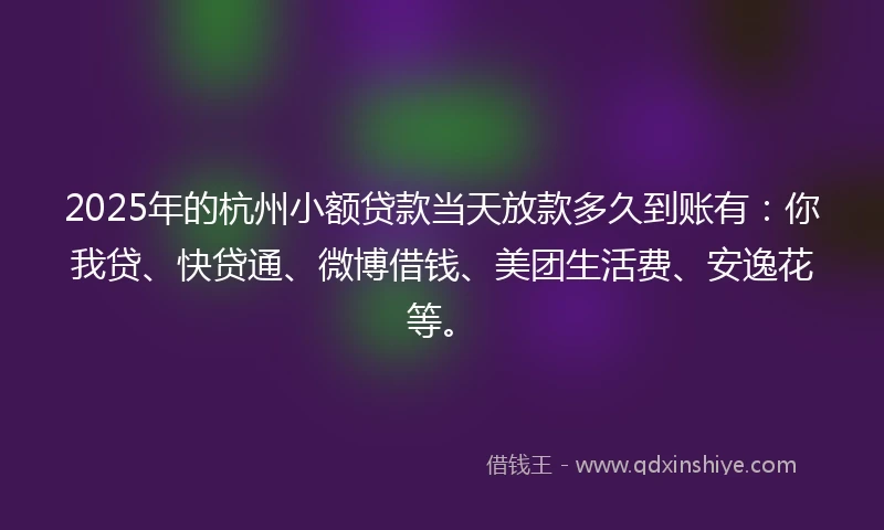 2025年的杭州小额贷款当天放款多久到账有：你我贷、快贷通、微博借钱、美团生活费、安逸花等。