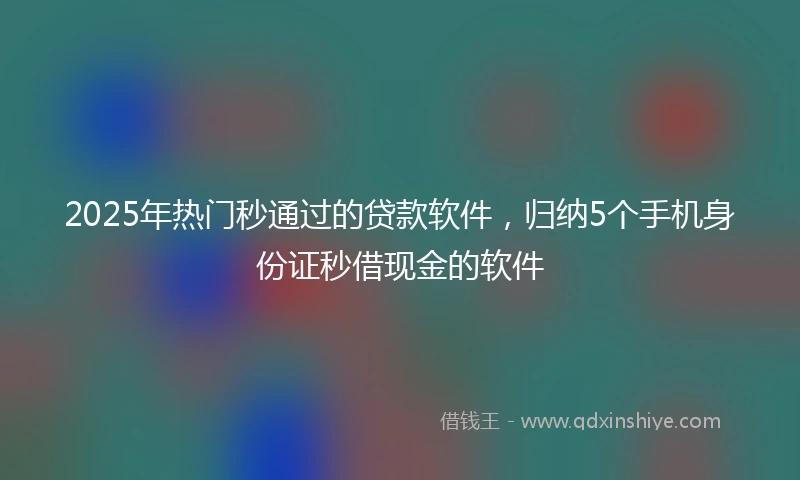 2025年热门秒通过的贷款软件，归纳5个手机身份证秒借现金的软件