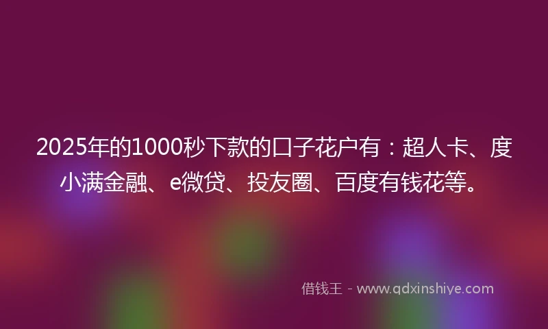 2025年的1000秒下款的口子花户有：超人卡、度小满金融、e微贷、投友圈、百度有钱花等。
