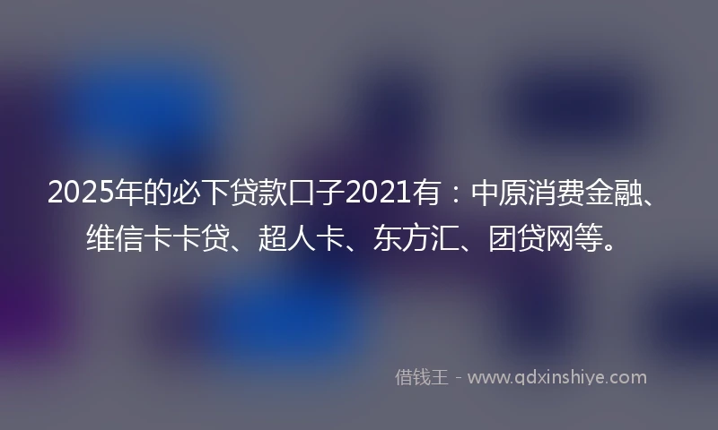 2025年的必下贷款口子2021有：中原消费金融、维信卡卡贷、超人卡、东方汇、团贷网等。