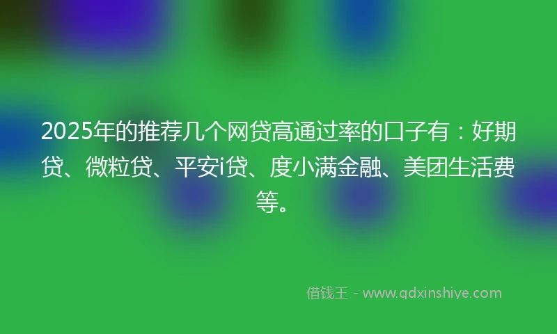 2025年的推荐几个网贷高通过率的口子有：好期贷、微粒贷、平安i贷、度小满金融、美团生活费等。