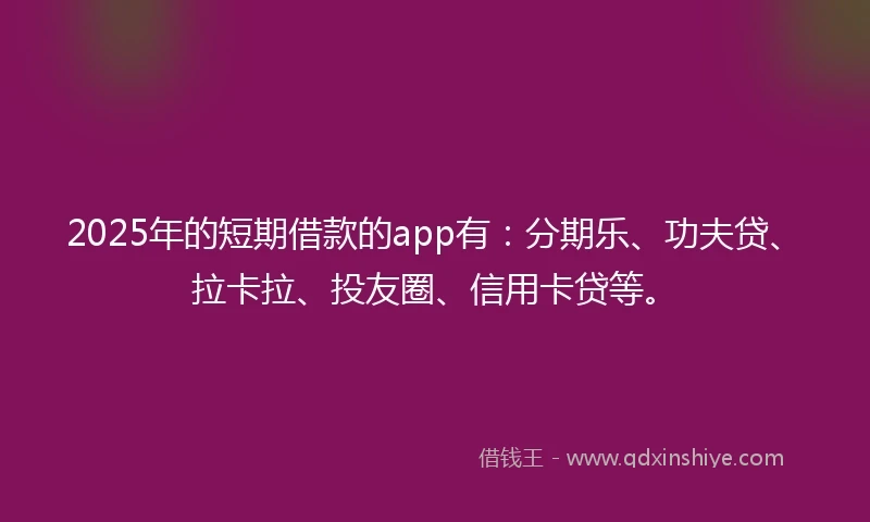 2025年的短期借款的app有：分期乐、功夫贷、拉卡拉、投友圈、信用卡贷等。