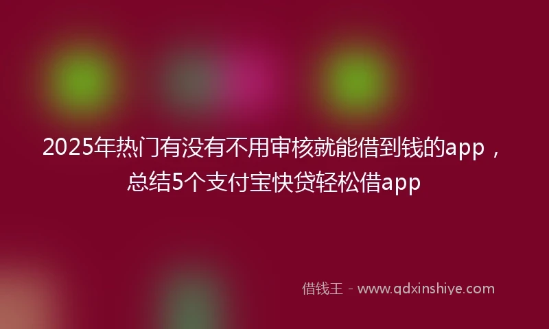 2025年热门有没有不用审核就能借到钱的app，总结5个支付宝快贷轻松借app