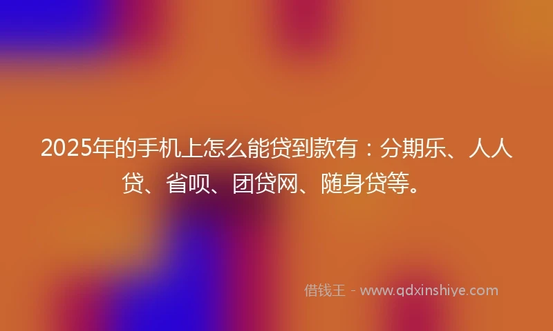 2025年的手机上怎么能贷到款有：分期乐、人人贷、省呗、团贷网、随身贷等。