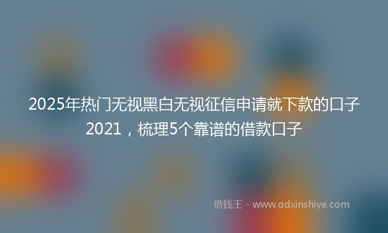 2025年热门无视黑白无视征信申请就下款的口子2021，梳理5个靠谱的借款口子