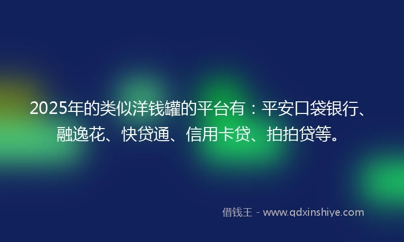 2025年的类似洋钱罐的平台有：平安口袋银行、融逸花、快贷通、信用卡贷、拍拍贷等。