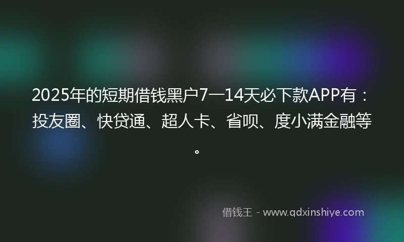 2025年的短期借钱黑户7一14天必下款APP有：投友圈、快贷通、超人卡、省呗、度小满金融等。