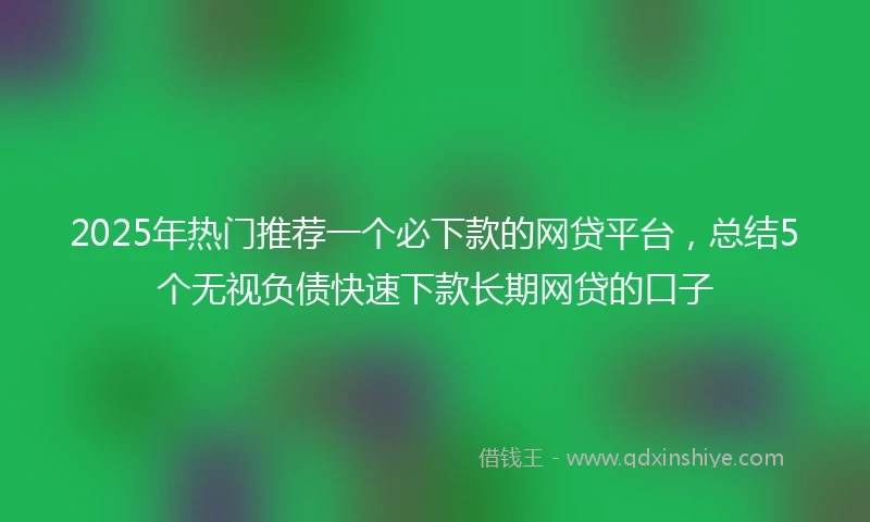2025年热门推荐一个必下款的网贷平台，总结5个无视负债快速下款长期网贷的口子