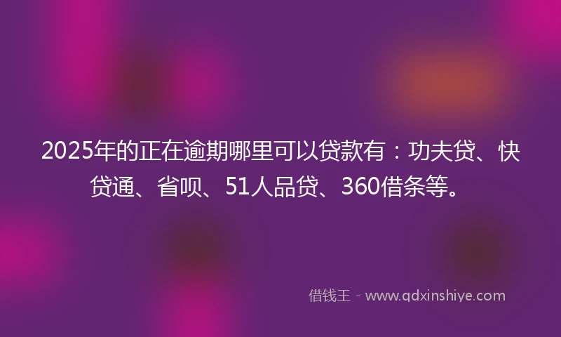 2025年的正在逾期哪里可以贷款有：功夫贷、快贷通、省呗、51人品贷、360借条等。