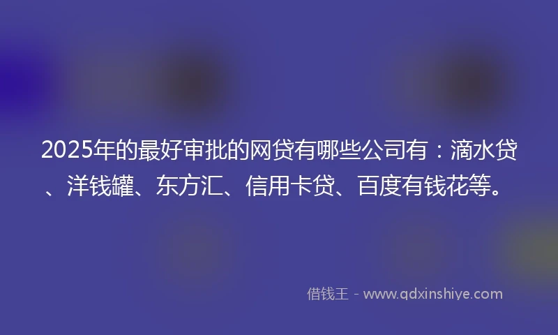 2025年的最好审批的网贷有哪些公司有：滴水贷、洋钱罐、东方汇、信用卡贷、百度有钱花等。