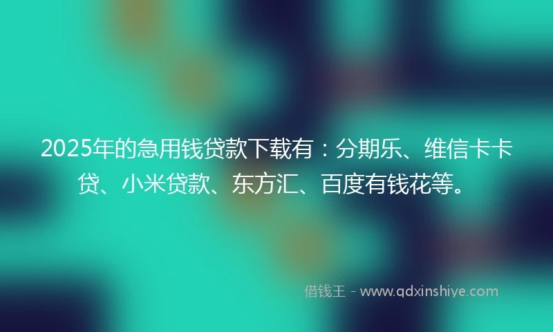2025年的急用钱贷款下载有：分期乐、维信卡卡贷、小米贷款、东方汇、百度有钱花等。